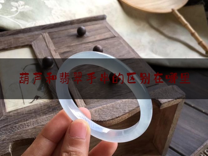 葫芦和翡翠手串的区别在哪里,翡翠葫芦寓意是什么意思 葫芦和翡翠手串的区别在哪里,翡翠葫芦寓意是什么意思