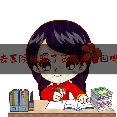 去医院被骗了贷款能追回吗,找工作被骗整容贷款了怎么办